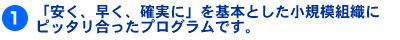 @「安く、早く、確実に」を基本とした小規模組織にピッタリ合ったプログラムです。